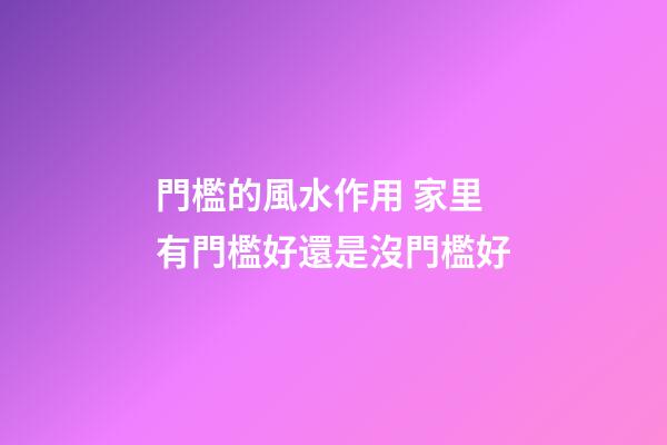 門檻的風水作用 家里有門檻好還是沒門檻好